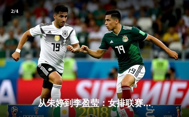 从朱婷到李盈莹：女排联赛技战术演变与新生代力量崛起 - 2