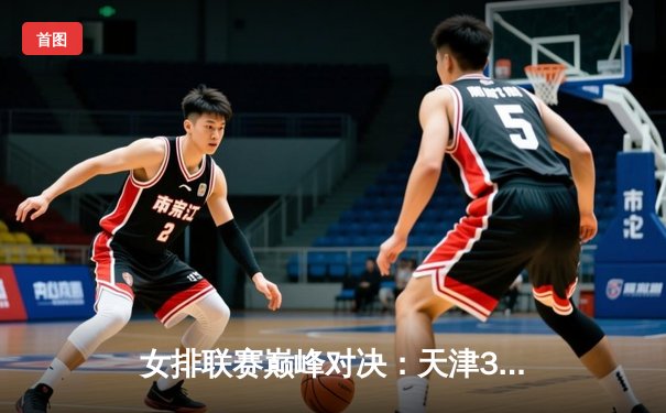 女排联赛巅峰对决：天津3-2险胜上海，李盈莹狂砍38分创赛季新高