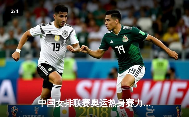 中国女排联赛奥运热身赛力克劲敌，朱婷砍下23分率领全队逆转 - 2