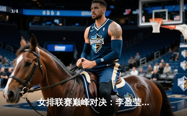 女排联赛巅峰对决：李盈莹狂砍28分率队逆转卫冕冠军 - 3