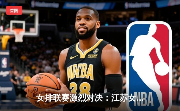 女排联赛激烈对决：江苏女排3-2险胜上海，张常宁独揽28分成关键先生