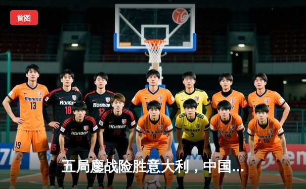 五局鏖战险胜意大利，中国女排逆转取胜彰显团队力量