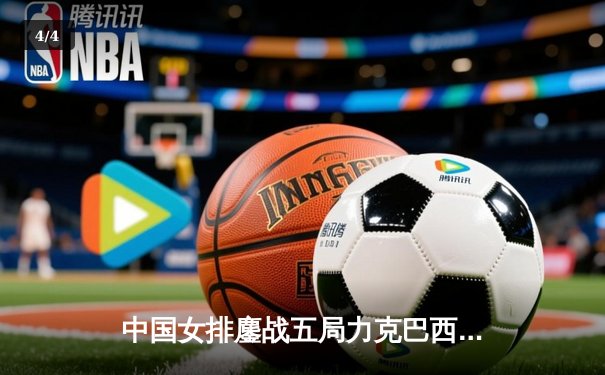 中国女排鏖战五局力克巴西 张常宁砍28分率队迎开门红 - 4