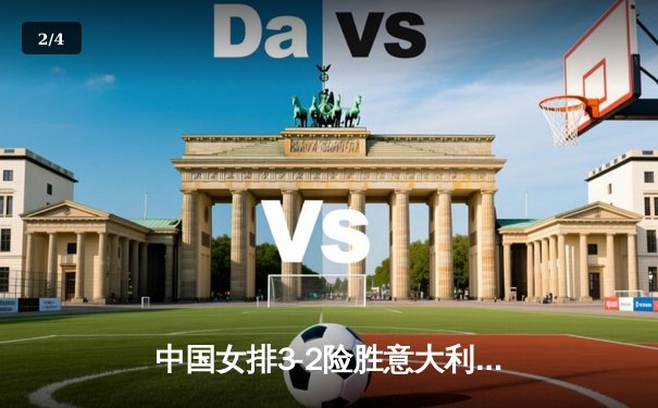 中国女排3-2险胜意大利，朱婷独揽28分率队夺联赛关键胜利 - 2