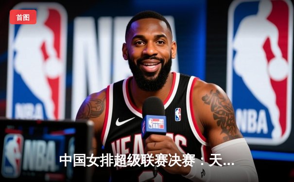 中国女排超级联赛决赛：天津渤海银行队逆转上海光明优倍队成功卫冕