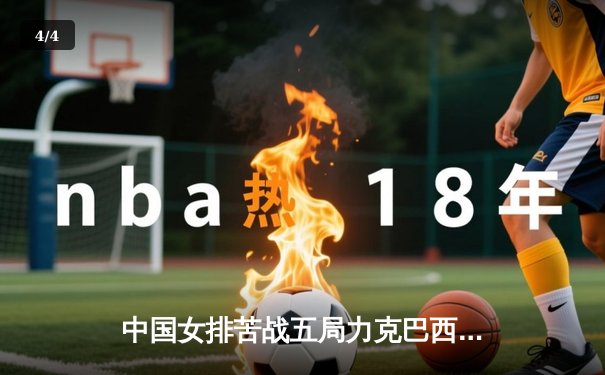 中国女排苦战五局力克巴西，张常宁关键时刻定乾坤 - 4