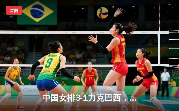 中国女排3-1力克巴西，朱婷独揽28分彰显核心价值