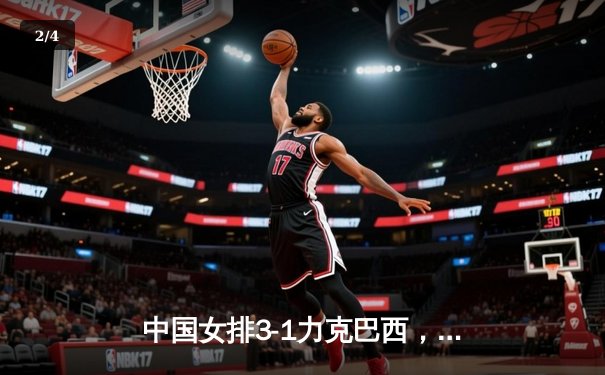 中国女排3-1力克巴西，朱婷独揽28分彰显核心价值 - 2