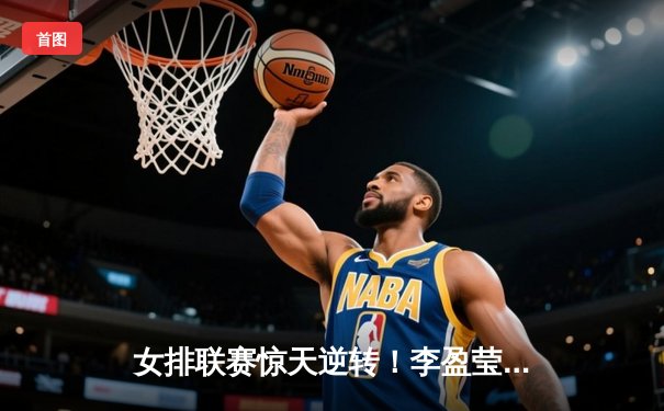 女排联赛惊天逆转！李盈莹狂砍28分率队3-2力克卫冕冠军