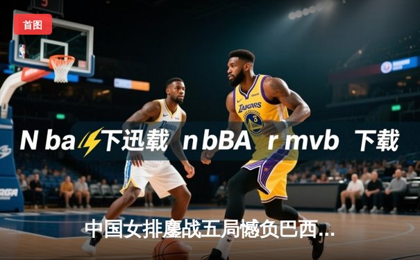 中国女排鏖战五局憾负巴西，李盈莹空砍28分难救主