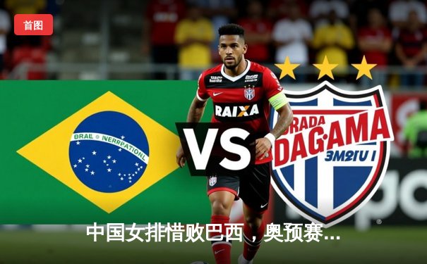 中国女排惜败巴西，奥预赛征程受阻仍需奋力一搏