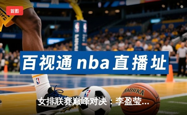 女排联赛巅峰对决：李盈莹36分创纪录，天津3-2险胜上海迎11连胜