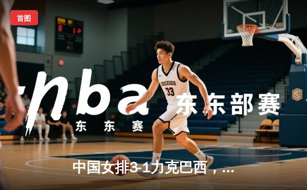 中国女排3-1力克巴西，朱婷独揽28分率队豪取世联赛四连胜