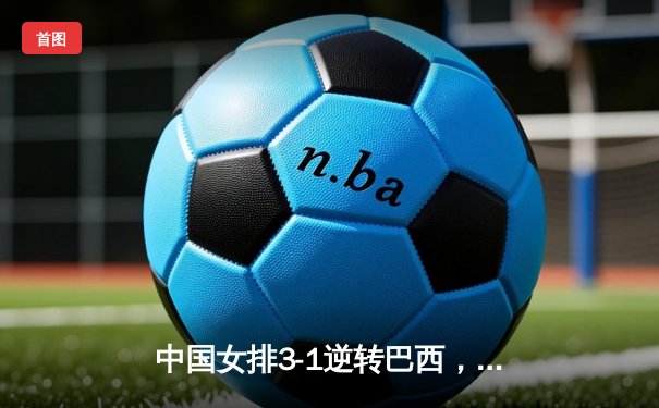 中国女排3-1逆转巴西，张常宁砍24分率队夺联赛开门红