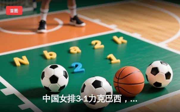 中国女排3-1力克巴西，张常宁砍24分率队迎世联赛开门红