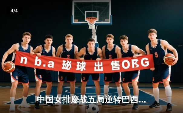 中国女排鏖战五局逆转巴西，张常宁砍28分率队夺开门红 - 4