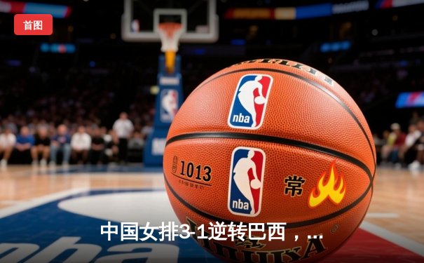 中国女排3-1逆转巴西，张常宁砍24分率队夺世联赛开门红