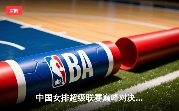 中国女排超级联赛巅峰对决：天津3-1力克江苏，李盈莹狂砍28分率队卫冕