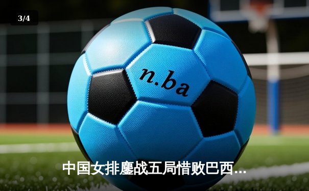 中国女排鏖战五局惜败巴西，李盈莹28分难救主 - 3