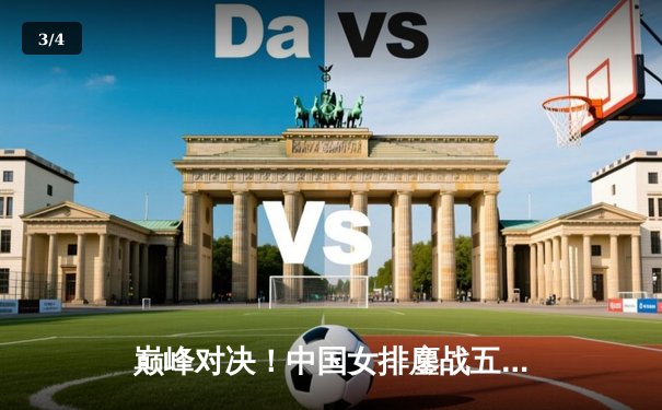 巅峰对决！中国女排鏖战五局逆转巴西，李盈莹狂砍28分闪耀世界联赛 - 3