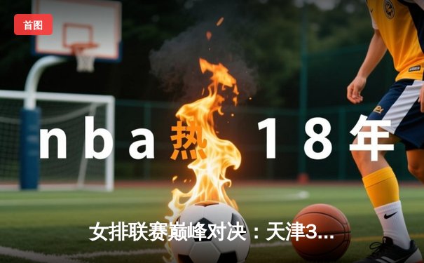 女排联赛巅峰对决：天津3-2险胜上海，李盈莹狂砍38分率队卫冕