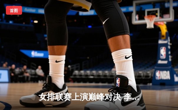 女排联赛上演巅峰对决 李盈莹28分率队逆转卫冕冠军