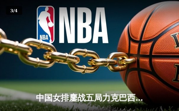 中国女排鏖战五局力克巴西，李盈莹28分闪耀世界联赛 - 3