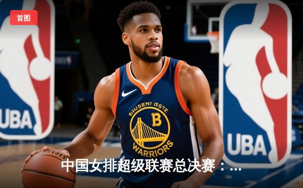 中国女排超级联赛总决赛：天津渤海银行3-1逆转上海光明优倍，李盈莹独揽28分率队夺赛点