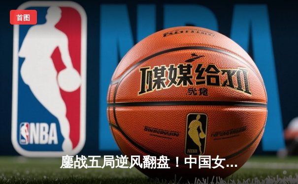 鏖战五局逆风翻盘！中国女排3-2力克巴西，李盈莹狂砍28分彰显核心价值