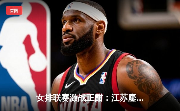 女排联赛激战正酣：江苏鏖战五局险胜上海，张常宁关键拦网锁定胜局