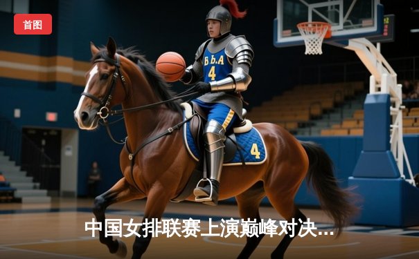 中国女排联赛上演巅峰对决 天津直落三局力克上海