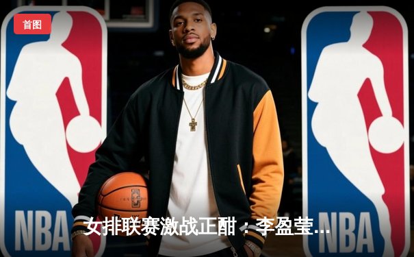 女排联赛激战正酣：李盈莹狂砍28分率队逆转，江苏险胜上海