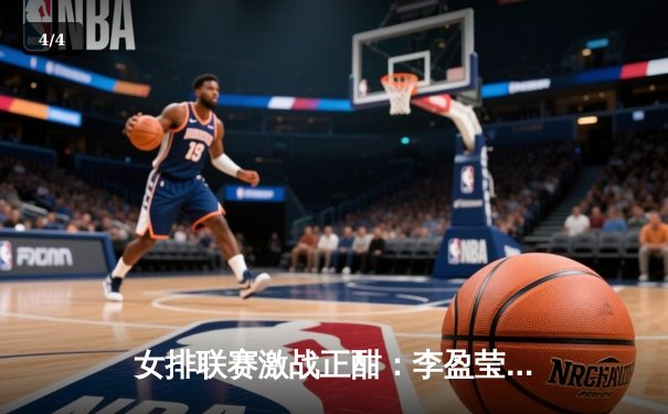 女排联赛激战正酣：李盈莹狂砍28分率队逆转，江苏险胜上海 - 4