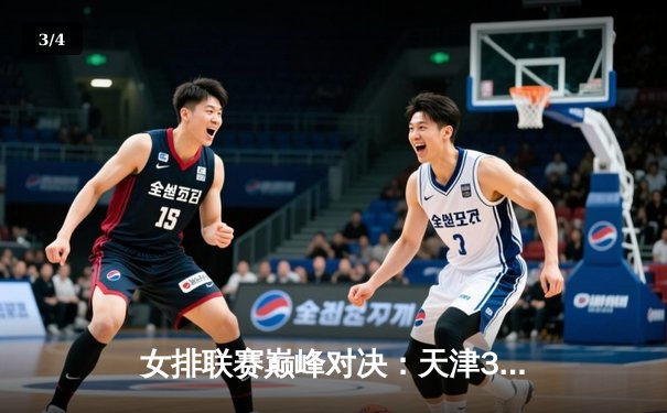 女排联赛巅峰对决：天津3-2险胜上海，李盈莹狂砍28分定乾坤 - 3