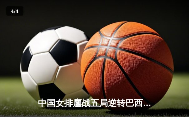 中国女排鏖战五局逆转巴西，张常宁关键拦网锁定胜局 - 4