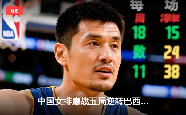 中国女排鏖战五局逆转巴西，张常宁关键分定乾坤