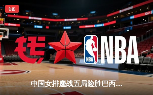 中国女排鏖战五局险胜巴西，李盈莹狂砍28分率队逆转