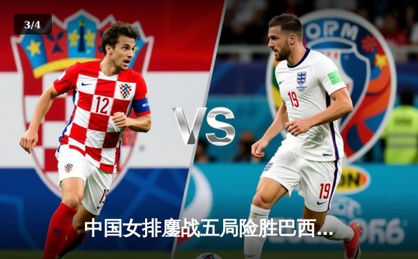 中国女排鏖战五局险胜巴西，李盈莹28分闪耀国家联赛 - 3