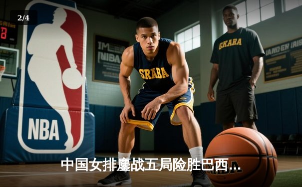 中国女排鏖战五局险胜巴西，李盈莹28分闪耀国家联赛 - 2