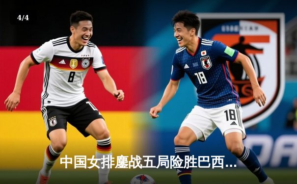 中国女排鏖战五局险胜巴西，李盈莹28分闪耀国家联赛 - 4