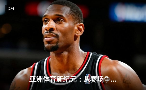 亚洲体育新纪元：从赛场争锋到产业变革的深度解析 - 2