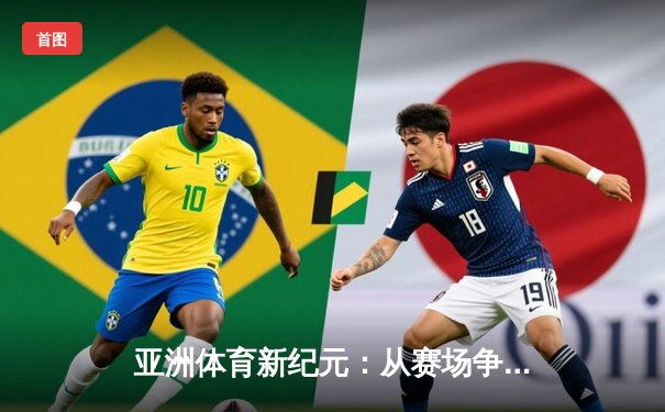 亚洲体育新纪元：从赛场争锋到产业变革的深度解析